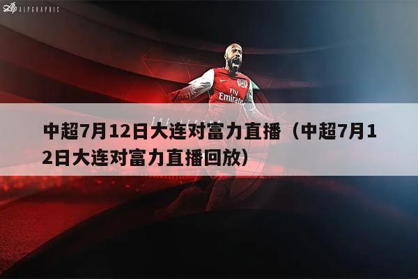 中超7月12日大连对富力直播（中超7月12日大连对富力直播回放）