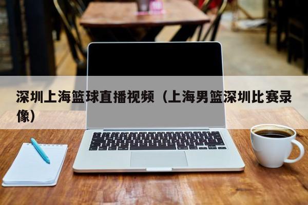 深圳上海篮球直播视频（上海男篮深圳比赛录像）