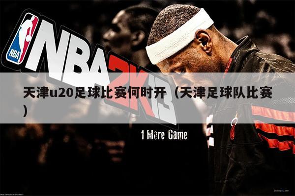 天津u20足球比赛何时开（天津足球队比赛）