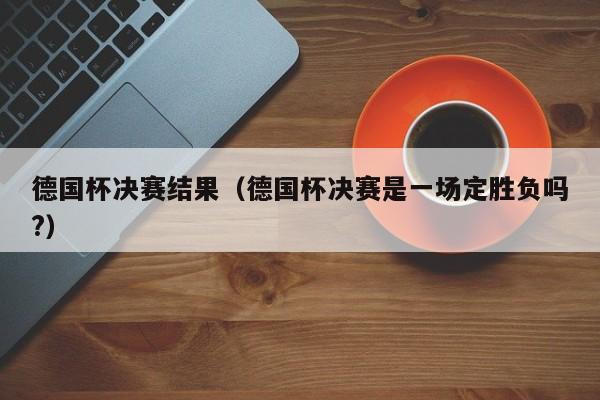 德国杯决赛结果（德国杯决赛是一场定胜负吗?）