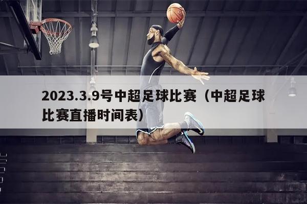 2023.3.9号中超足球比赛（中超足球比赛直播时间表）