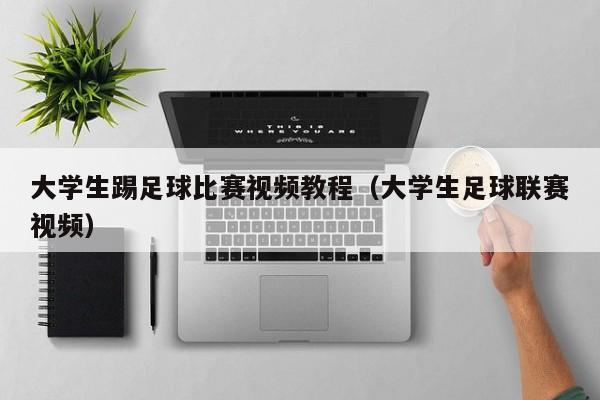 大学生踢足球比赛视频教程（大学生足球联赛视频）