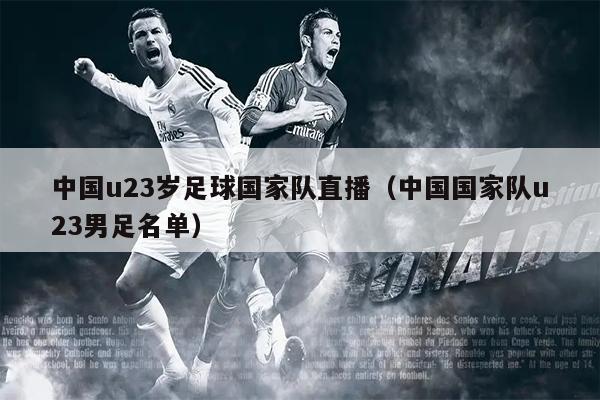 中国u23岁足球国家队直播（中国国家队u23男足名单）