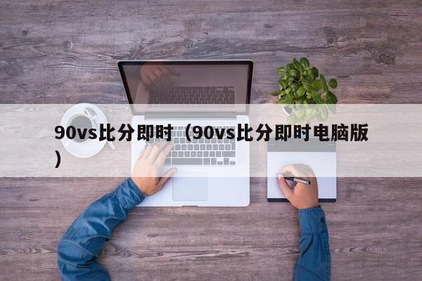 90vs比分即时（90vs比分即时电脑版）