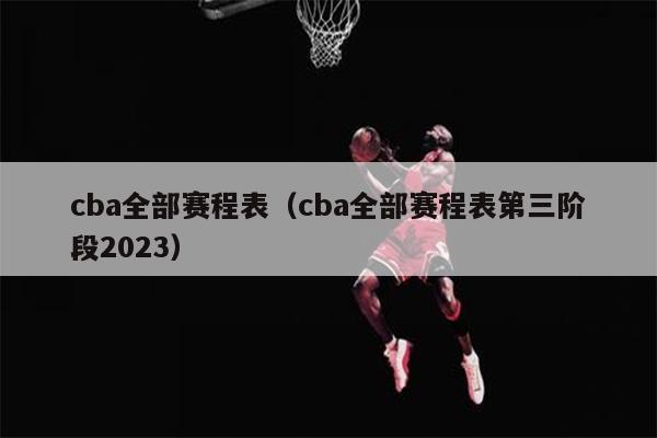 cba全部赛程表（cba全部赛程表第三阶段2023）