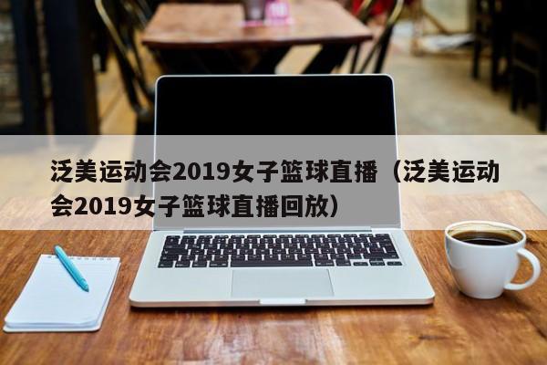 泛美运动会2019女子篮球直播（泛美运动会2019女子篮球直播回放）