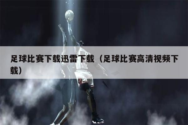 足球比赛下载迅雷下载（足球比赛高清视频下载）