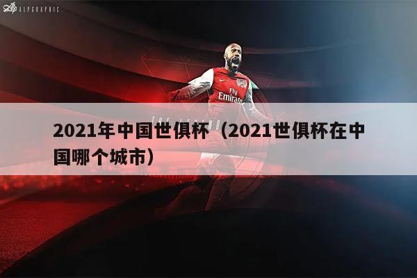 2021年中国世俱杯（2021世俱杯在中国哪个城市）