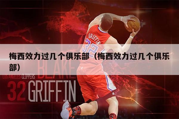 梅西效力过几个俱乐部（梅西效力过几个俱乐部）