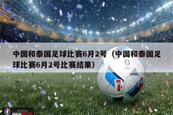 中国和泰国足球比赛6月2号（中国和泰国足球比赛6月2号比赛结果）