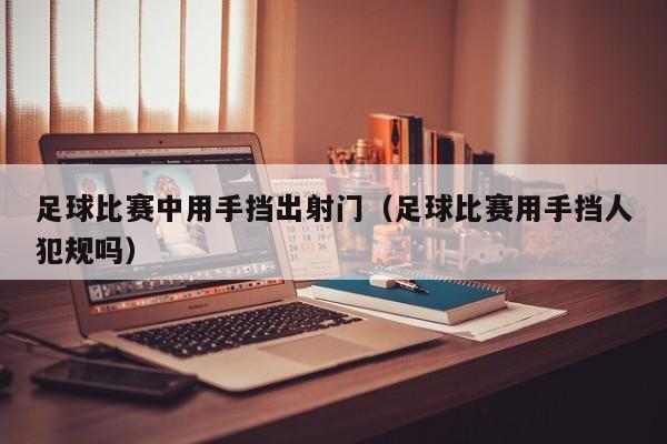 足球比赛中用手挡出射门（足球比赛用手挡人犯规吗）