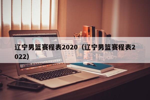 辽宁男篮赛程表2020（辽宁男篮赛程表2022）