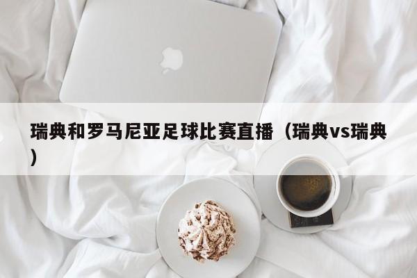 瑞典和罗马尼亚足球比赛直播（瑞典vs瑞典）