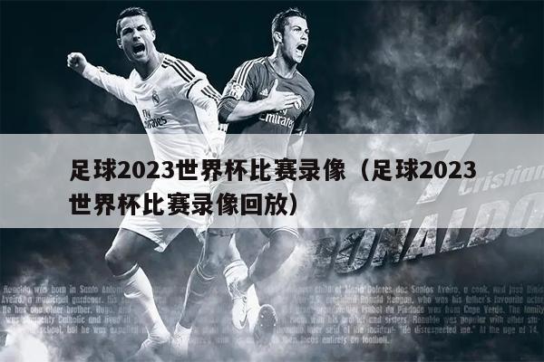 足球2023世界杯比赛录像（足球2023世界杯比赛录像回放）