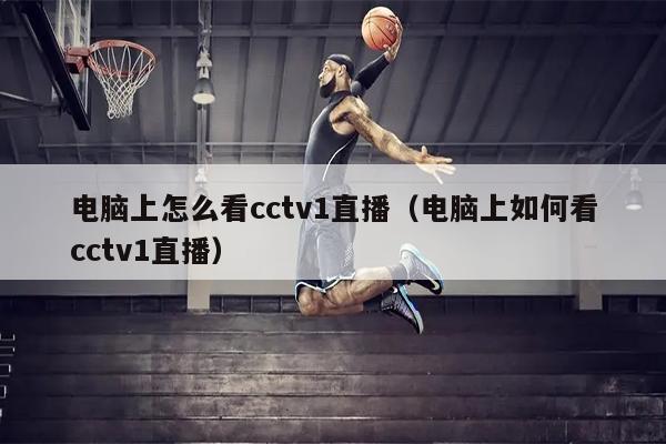 电脑上怎么看cctv1直播（电脑上如何看cctv1直播）