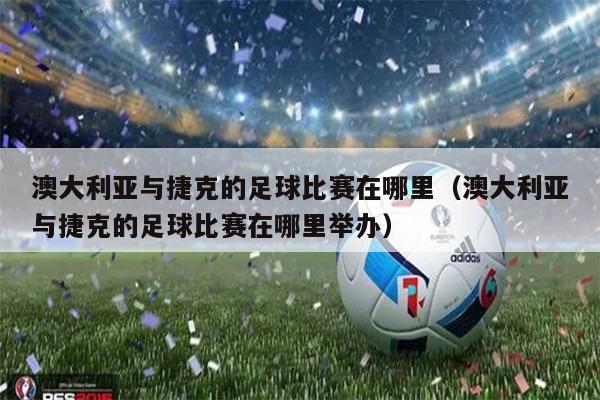 澳大利亚与捷克的足球比赛在哪里（澳大利亚与捷克的足球比赛在哪里举办）