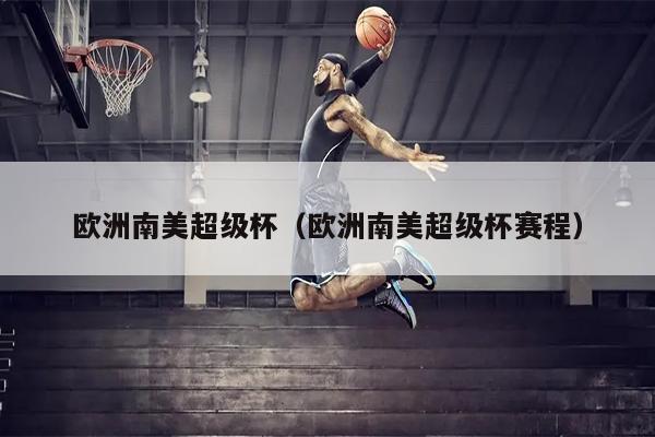 欧洲南美超级杯（欧洲南美超级杯赛程）