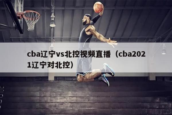 cba辽宁vs北控视频直播（cba2021辽宁对北控）