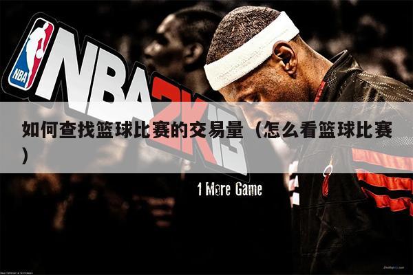 如何查找篮球比赛的交易量（怎么看篮球比赛）