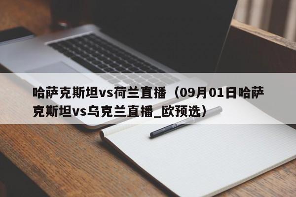 哈萨克斯坦vs荷兰直播（09月01日哈萨克斯坦vs乌克兰直播_欧预选）