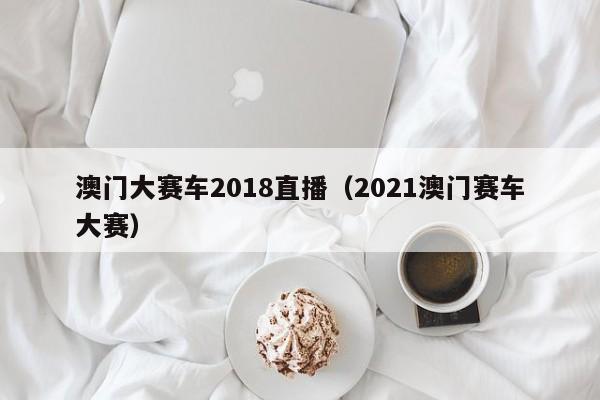 澳门大赛车2018直播（2021澳门赛车大赛）
