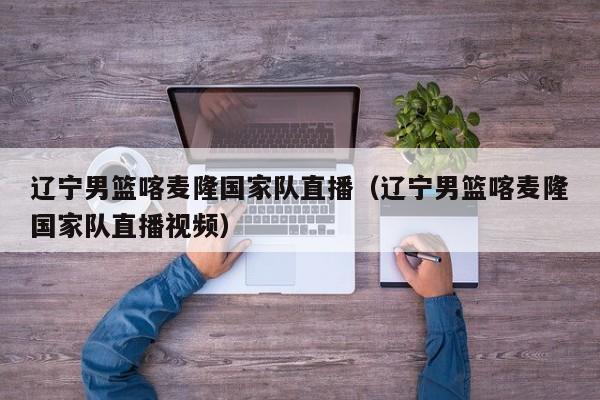 辽宁男篮喀麦隆国家队直播（辽宁男篮喀麦隆国家队直播视频）
