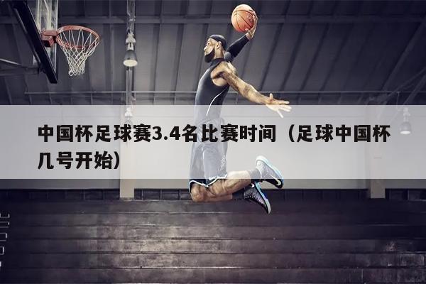 中国杯足球赛3.4名比赛时间（足球中国杯几号开始）