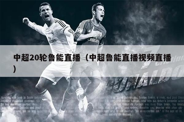中超20轮鲁能直播（中超鲁能直播视频直播）