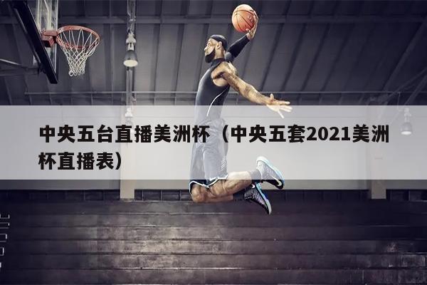 中央五台直播美洲杯（中央五套2021美洲杯直播表）