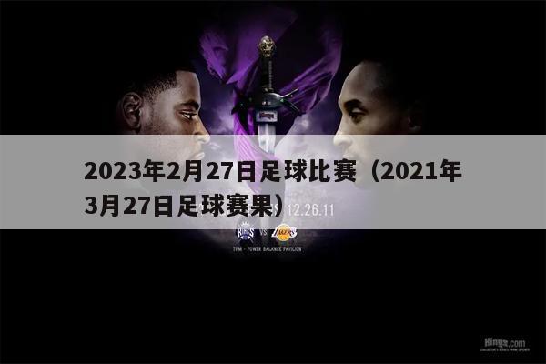 2023年2月27日足球比赛（2021年3月27日足球赛果）