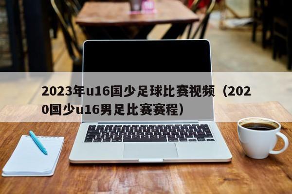 2023年u16国少足球比赛视频（2020国少u16男足比赛赛程）