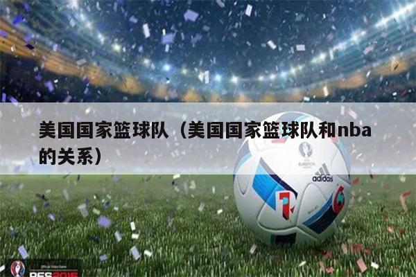 美国国家篮球队（美国国家篮球队和nba 的关系）