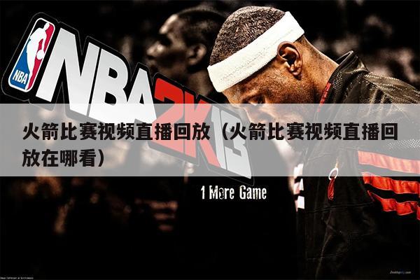 火箭比赛视频直播回放（火箭比赛视频直播回放在哪看）