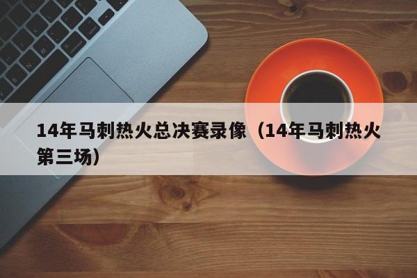14年马刺热火总决赛录像（14年马刺热火第三场）