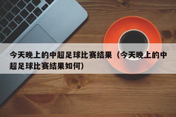 今天晚上的中超足球比赛结果（今天晚上的中超足球比赛结果如何）