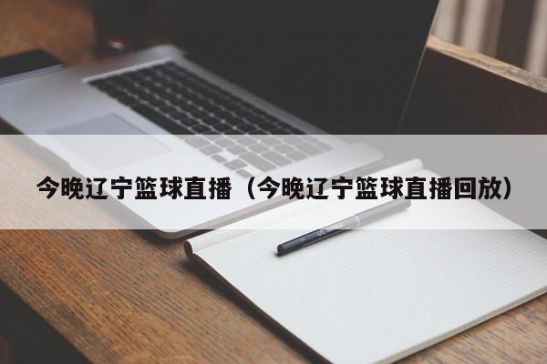 今晚辽宁篮球直播（今晚辽宁篮球直播回放）