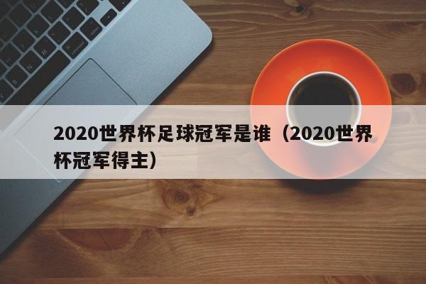 2020世界杯足球冠军是谁（2020世界杯冠军得主）