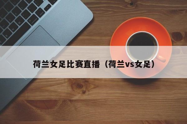 荷兰女足比赛直播（荷兰vs女足）