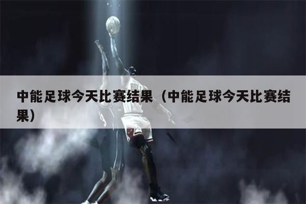 中能足球今天比赛结果（中能足球今天比赛结果）
