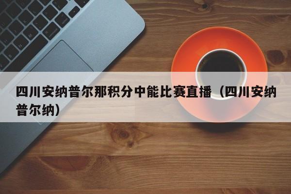 四川安纳普尔那积分中能比赛直播（四川安纳普尔纳）