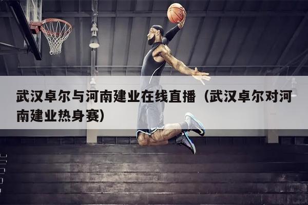 武汉卓尔与河南建业在线直播（武汉卓尔对河南建业热身赛）