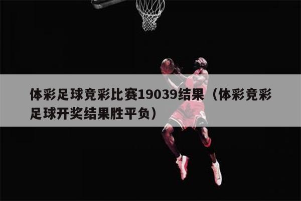 体彩足球竞彩比赛19039结果（体彩竞彩足球开奖结果胜平负）