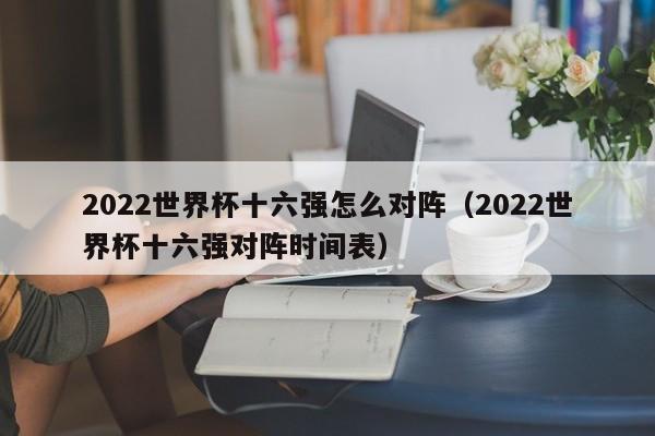 2022世界杯十六强怎么对阵（2022世界杯十六强对阵时间表）
