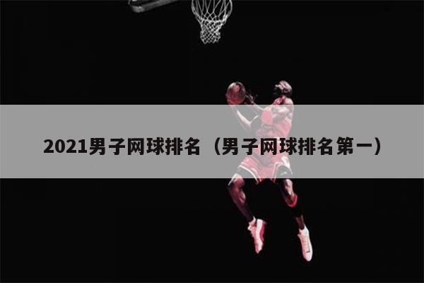 2021男子网球排名（男子网球排名第一）