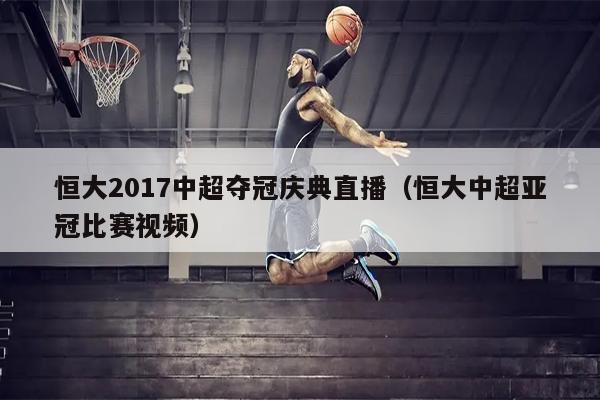 恒大2017中超夺冠庆典直播（恒大中超亚冠比赛视频）