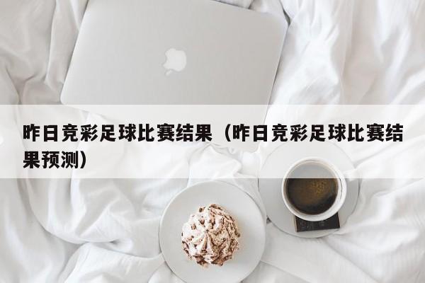 昨日竞彩足球比赛结果（昨日竞彩足球比赛结果预测）
