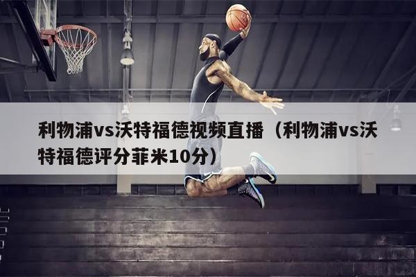利物浦vs沃特福德视频直播（利物浦vs沃特福德评分菲米10分）