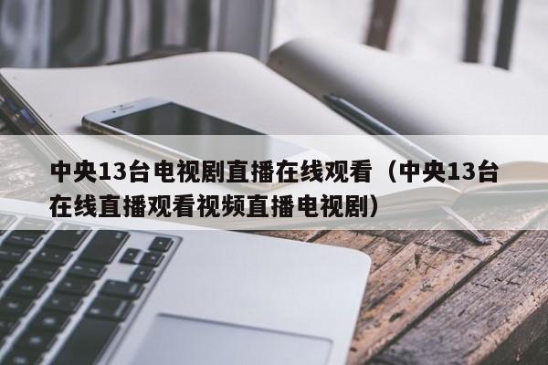 中央13台电视剧直播在线观看（中央13台在线直播观看视频直播电视剧）