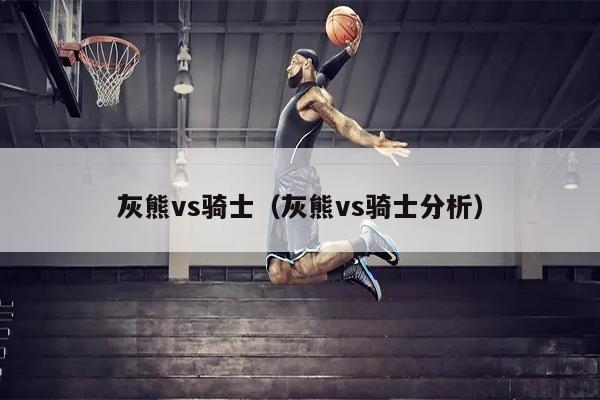 灰熊vs骑士（灰熊vs骑士分析）