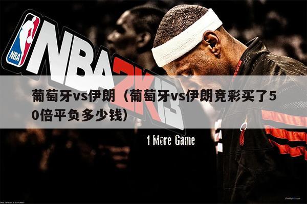 葡萄牙vs伊朗（葡萄牙vs伊朗竞彩买了50倍平负多少钱）